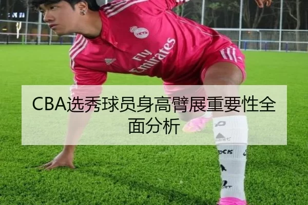 CBA选秀球员身高臂展重要性全面分析
